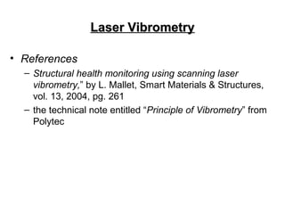 Laser VibrometryLaser Vibrometry
• References
– Structural health monitoring using scanning laser
vibrometry,” by L. Mallet, Smart Materials & Structures,
vol. 13, 2004, pg. 261
– the technical note entitled “Principle of Vibrometry” from
Polytec
 