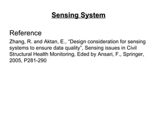 Sensing SystemSensing System
Reference
Zhang, R. and Aktan, E., “Design consideration for sensing
systems to ensure data quality”, Sensing issues in Civil
Structural Health Monitoring, Eded by Ansari, F., Springer,
2005, P281-290
 