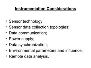 Instrumentation ConsiderationsInstrumentation Considerations
• Sensor technology;
• Sensor data collection topologies;
• Data communication;
• Power supply;
• Data synchronization;
• Environmental parameters and influence;
• Remote data analysis.
 