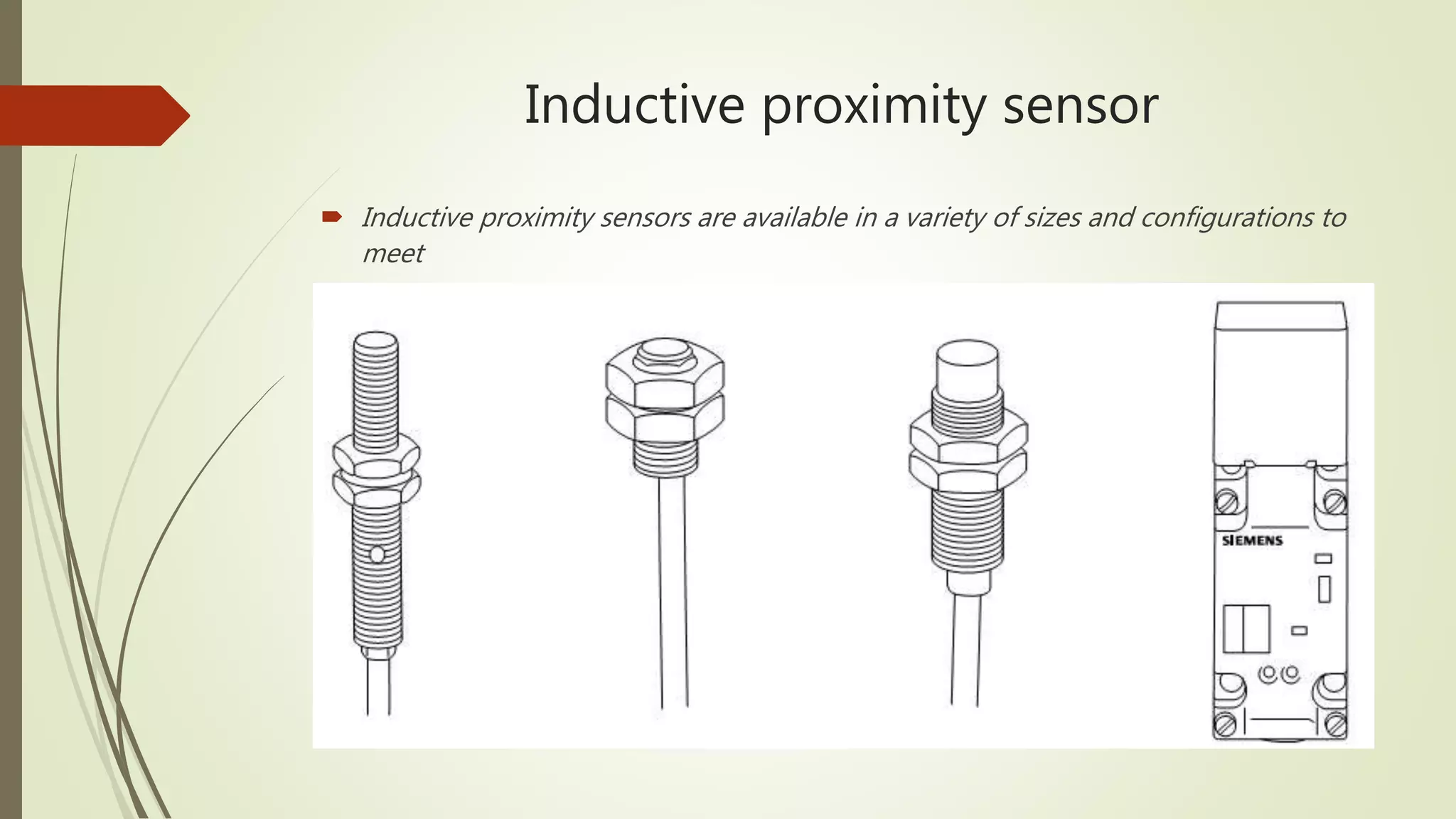 Inductive proximity sensor
 Inductive proximity sensors are available in a variety of sizes and configurations to
meet
 