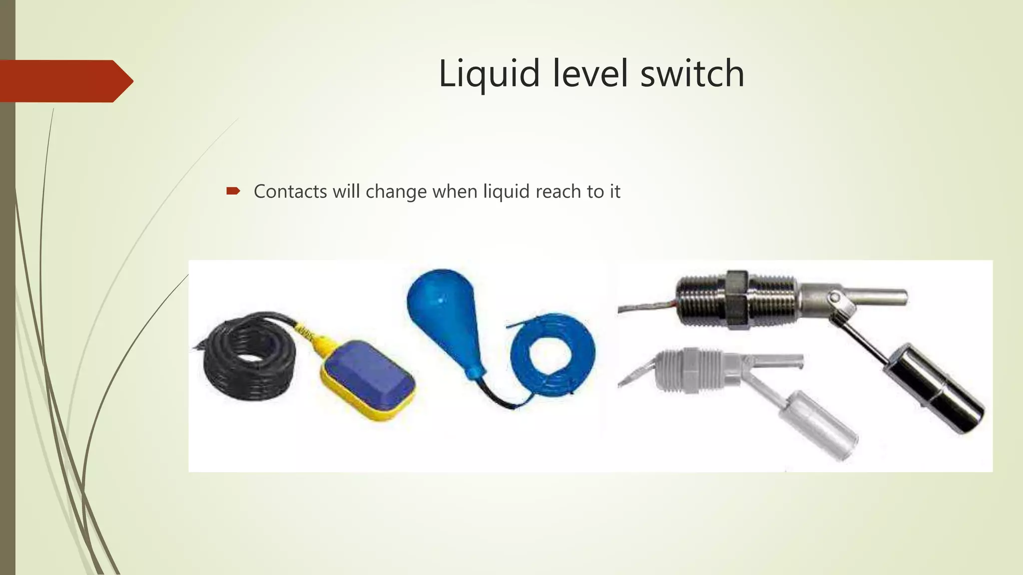 Liquid level switch
 Contacts will change when liquid reach to it
 