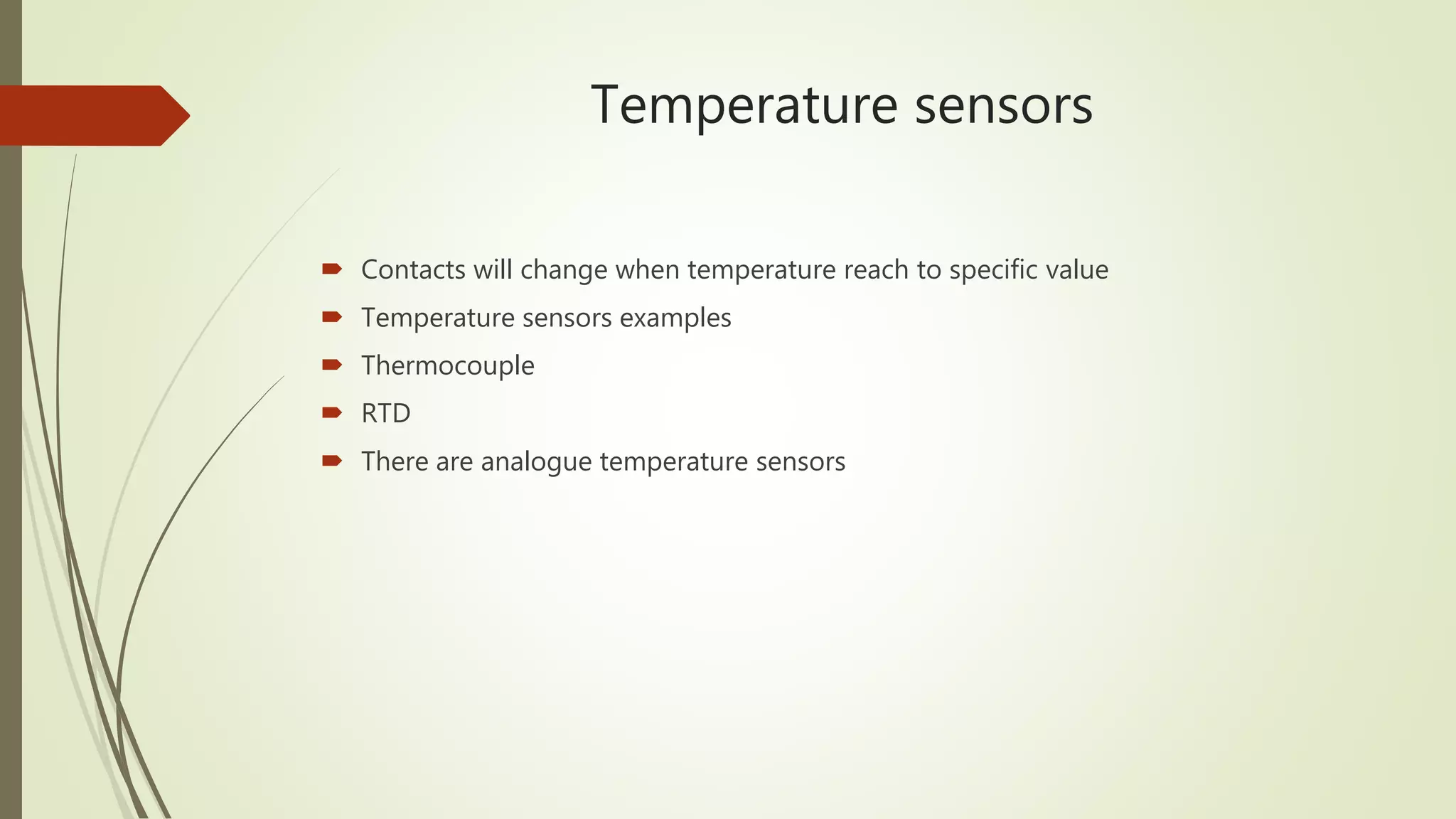 Temperature sensors
 Contacts will change when temperature reach to specific value
 Temperature sensors examples
 Thermocouple
 RTD
 There are analogue temperature sensors
 
