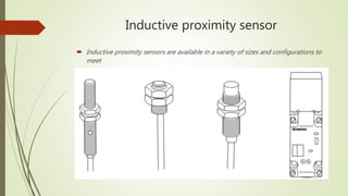 Inductive proximity sensor
 Inductive proximity sensors are available in a variety of sizes and configurations to
meet
 