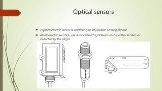 Optical sensors
 A photoelectric sensor is another type of position sensing device.
 Photoelectric sensors , use a modulated light beam that is either broken or
reflected by the target.
 