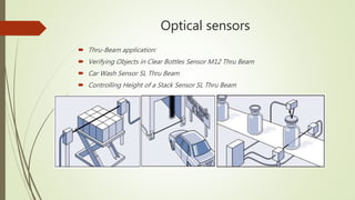 Optical sensors
 Thru-Beam application:
 Verifying Objects in Clear Bottles Sensor M12 Thru Beam
 Car Wash Sensor SL Thru Beam
 Controlling Height of a Stack Sensor SL Thru Beam
 