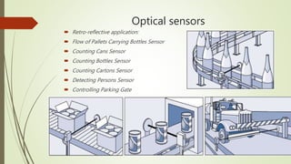 Optical sensors
 Retro-reflective application:
 Flow of Pallets Carrying Bottles Sensor
 Counting Cans Sensor
 Counting Bottles Sensor
 Counting Cartons Sensor
 Detecting Persons Sensor
 Controlling Parking Gate
 