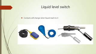 Liquid level switch
 Contacts will change when liquid reach to it
 