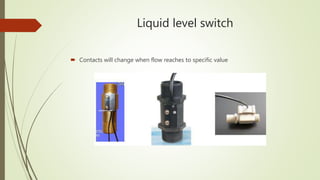 Liquid level switch
 Contacts will change when flow reaches to specific value
 