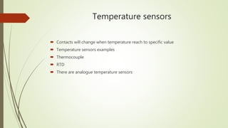 Temperature sensors
 Contacts will change when temperature reach to specific value
 Temperature sensors examples
 Thermocouple
 RTD
 There are analogue temperature sensors
 