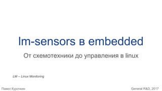 Павел Курочкин General R&D, 2017
lm-sensors в embedded
От схемотехники до управления в linux
LM -- Linux Monitoring
 
