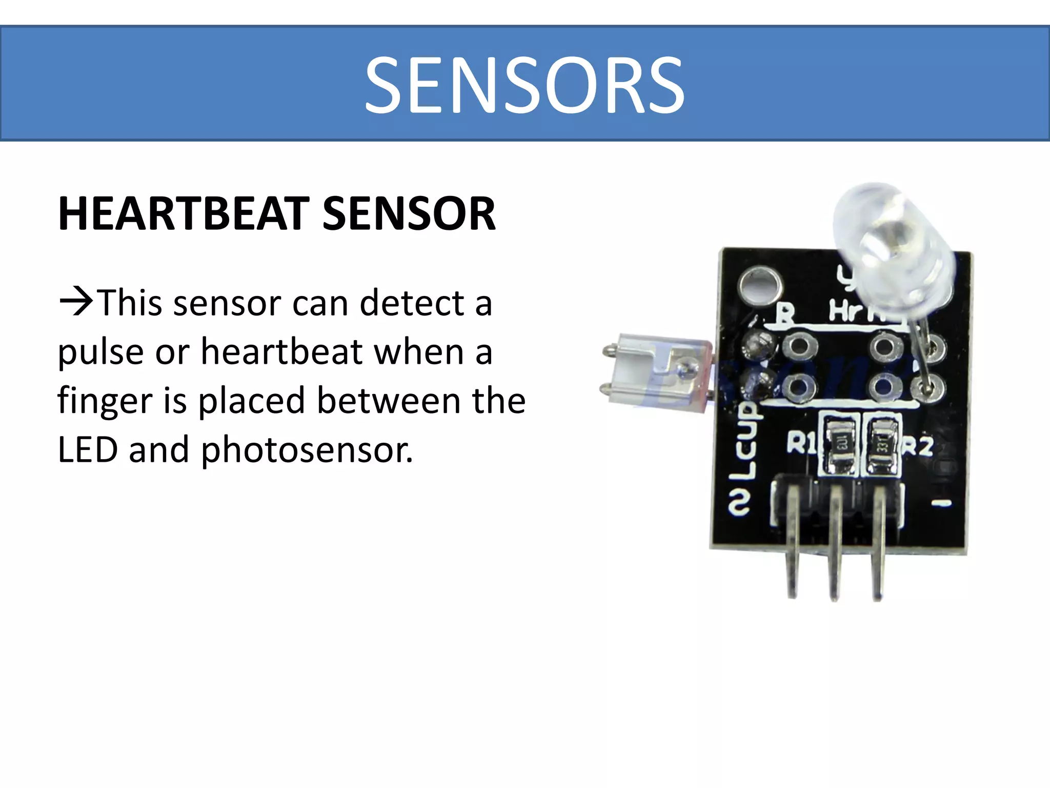 SENSORS
HEARTBEAT SENSOR
This sensor can detect a
pulse or heartbeat when a
finger is placed between the
LED and photosensor.
 