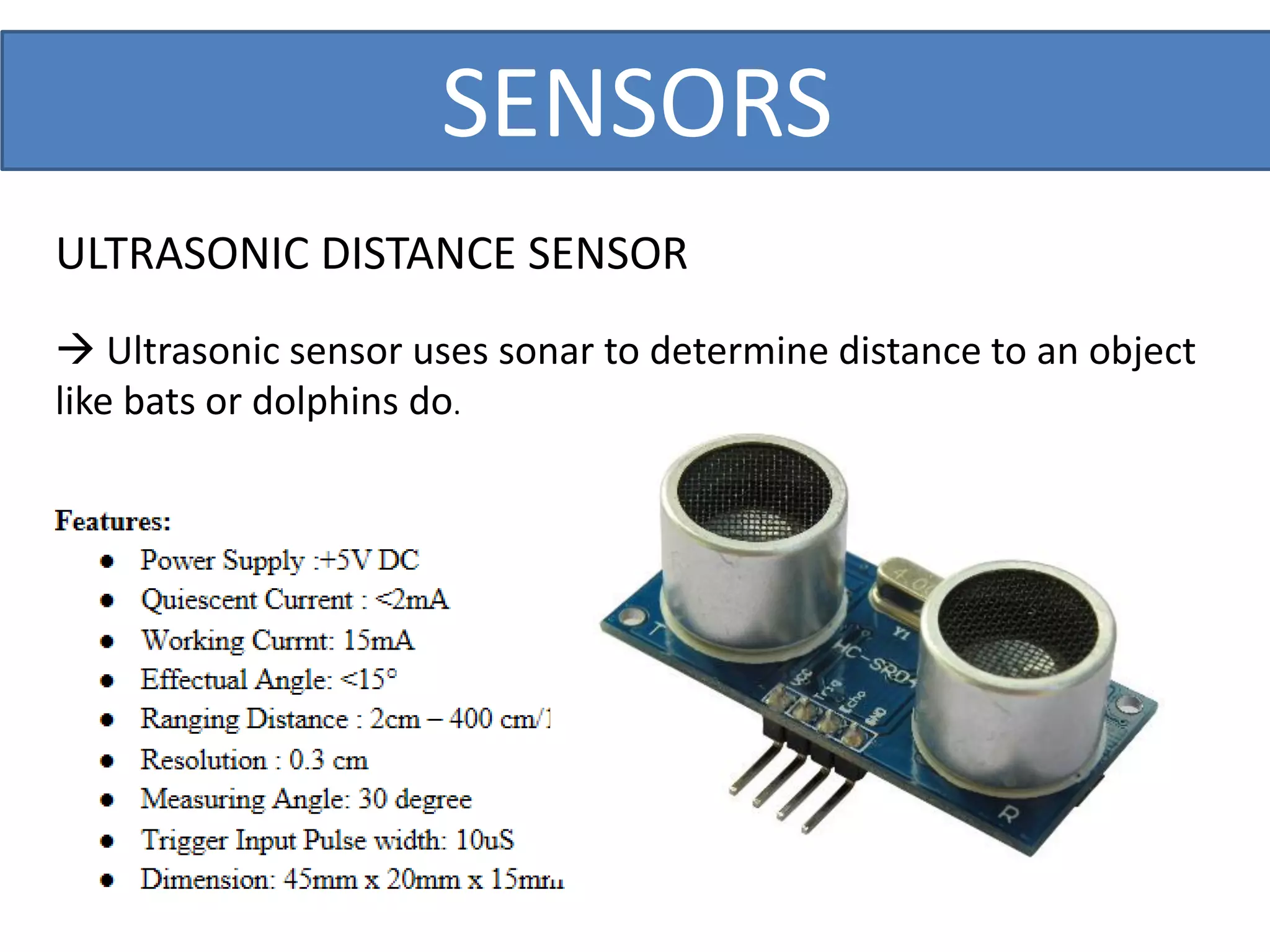 SENSORS
ULTRASONIC DISTANCE SENSOR
 Ultrasonic sensor uses sonar to determine distance to an object
like bats or dolphins do.
 