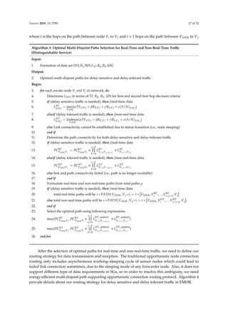 Sensors 2019, 19, 3789 17 of 32
where t is the hops on the path between node Vi to Vj and t + 1 hops on the path between VSINK to Vj.
Algorithm 3: Optimal Multi-Disjoint Paths Selection for Real-Time and Non-Real-Time Traﬃc
(Distinguishable Service)
Input:
1. Formation of data set D(S,Ns,W/S,FST,RE,BS,S/N)
Output:
2. Optimal multi-disjoint paths for delay-sensitive and delay-tolerant traﬃc
Begin:
3. for each awake node Vi and Vj in network, do
4. Determine LViVj in terms of TF, RE, BS, S/N for ﬁrst and second best hop decision criteria
5. if (delay sensitive traﬃc is needed), then //real-time data
6. LRT
ViVj
= max
Vj∈N
{αTFViVj + βRE,Vj + γBS,Vj + σ(S/N)ViVj}
7. elseif (delay tolerant traﬃc is needed), then //non-real-time data
8. LNT
ViVj
= 2ndmax
Vj∈N
{αTFViVj + βRE,Vj + γBS,Vj + σ(S/N)ViVj}
9. else Link connectivity cannot be established due to status transition (i.e., node sleeping)
10. end if
11. Determine the path connectivity for both delay-sensitive and delay-tolerant traﬃc
12. if (delay-sensitive traﬃc is needed), then //real-time data
13. PCRT
VSINKVj
= PCRT
VSINKVi
×
t−2
k=0
LRT
Vi+kVi+(k+1)
× LRT
Vi+t−1Vi+t
14. elseif (delay tolerant traﬃc is needed), then //non-real-time data
15. PCNT
VSINKVj
= PCNT
VSINKVi
×
t−2
k=0
LNT
Vi+kVi+(k+1)
× LNT
Vi+t−1Vi+t
16. else link and path connectivity failed (i.e., path is no longer available)
17. end if
18. Formulate real-time and non-real-time paths from total paths µ
19. if (delay sensitive traﬃc is needed), then //real-time data
20. total real-time paths will be τ ∗ PATH(VSINK, Vj, ∗) = τ ∗ VSINK, VRT
i
, . . . VRT
i+t−1
, Vj
21. else total non-real-time paths will be ε ∗ PATH(VSINK, Vj, ∗) = ε ∗ VSINK, VNT
i
, . . . VNT
i+t−1
, Vj ;
22. end if
23. Select the optimal path using following expressions
24. max{PCRT
VSINKVj
, PCRT
VSINKVi
×
t−2
k=0
L
RT_updated
Vi+kVi+(k+1)
× L
RT_updated
Vi+t−1Vi+t
}
25. max{PCNT
VSINKVj
, PCNT
VSINKVi
×
t−2
k=0
L
NT_updated
Vi+kVi+(k+1)
× L
NT_updated
Vi+t−1Vi+t
}
26. end for
After the selection of optimal paths for real-time and non-real-time traﬃc, we need to deﬁne our
routing strategy for data transmission and reception. The traditional opportunistic node connection
routing only includes asynchronous working–sleeping cycle of sensor nodes which could lead to
failed link connection sometimes, due to the sleeping mode of any forwarder node. Also, it does not
support diﬀerent type of data requirements in SGs, so in order to resolve this ambiguity, we need
energy-eﬃcient multi-disjoint path supporting opportunistic connection routing protocol. Algorithm 4
provide details about our routing strategy for delay sensitive and delay tolerant traﬃc in EMOR.
 