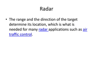 Radar
• The range and the direction of the target
determine its location, which is what is
needed for many radar applications such as air
traffic control.
 