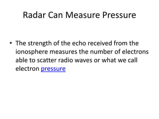 Radar Can Measure Pressure
• The strength of the echo received from the
ionosphere measures the number of electrons
able to scatter radio waves or what we call
electron pressure
 