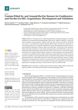 sensors
Article
Custom-Fitted In- and Around-the-Ear Sensors for Unobtrusive
and On-the-Go EEG Acquisitions: Development and Validation
Olivier Valentin 1,2,* , Guilhem Viallet 1, Aidin Delnavaz 1 , Gabrielle Cretot-Richert 1,2, Mikaël Ducharme 1,
Hami Monsarat-Chanon 1 and Jérémie Voix 1,2


Citation: Valentin, O.; Viallet, G.;
Delnavaz, A.; Cretot-Richert, G.;
Ducharme, M.; Monsarat-Chanon, H.;
Voix, J. Custom-Fitted In- and
Around-the-Ear Sensors for
Unobtrusive and On-the-Go EEG
Acquisitions: Development and
Validation. Sensors 2021, 21, 2953.
https://doi.org/10.3390/s21092953
Academic Editor: James Rusling
Received: 6 March 2021
Accepted: 18 April 2021
Published: 23 April 2021
Publisher’s Note: MDPI stays neutral
with regard to jurisdictional claims in
published maps and institutional affil-
iations.
Copyright: © 2021 by the authors.
Licensee MDPI, Basel, Switzerland.
This article is an open access article
distributed under the terms and
conditions of the Creative Commons
Attribution (CC BY) license (https://
creativecommons.org/licenses/by/
4.0/).
1 École de Technologie Supérieure, 1100 Rue Notre-Dame Ouest, Montréal, QC H3C 1K3, Canada;
gviallet@critias.ca (G.V.); adelnavaz@critias.ca (A.D.); gcretot@critias.ca (G.C.-R.);
mducharme@critias.ca (M.D.); hchanon@critias.ca (H.M.-C.); jeremie.voix@etsmtl.ca (J.V.)
2 Centre for Interdisciplinary Research in Music, Media, and Technology, McGill University, 527 Rue
Sherbrooke Ouest, Montréal, QC H3A 1E3, Canada
* Correspondence: m.olivier.valentin@gmail.com
Abstract: Objectives: This paper aims to validate the performance and physical design of a wearable,
unobtrusive ear-centered electroencephalography (EEG) device, dubbed “EARtrodes”, using early
and late auditory evoked responses. Results would also offer a proof-of-concept for the device
to be used as a concealed brain–computer interface (BCI). Design: The device is composed of a
custom-fitted earpiece and an ergonomic behind-the-ear piece with embedded electrodes made of a
soft and flexible combination of silicone rubber and carbon fibers. The location of the conductive
silicone electrodes inside the ear canal and the optimal geometry of the behind-the-ear piece were
obtained through morphological and geometrical analysis of the human ear canal and the region
around-the-ear. An entirely conductive generic earpiece was also developed to assess the potential of
a universal, more affordable solution. Results: Early latency results illustrate the conductive silicone
electrodes’ capability to record quality EEG signals, comparable to those obtained with traditional
gold-plated electrodes. Additionally, late latency results demonstrate EARtrodes’ capacity to reliably
detect decision-making processes from the ear. Conclusions: EEG results validate the performance
of EARtrodes as a circum-aural and intra-aural EEG recording system adapted for a wide range of
applications in audiology, neuroscience, clinical research, and as an unobtrusive BCI.
Keywords: silicone electrodes; wearables; brain computer interface (BCI); auditory steady-state
response (ASSR); event-related potentials (ERP); electroencephalography (EEG)
1. Introduction
Electroencephalography (EEG) is a valuable tool for understanding brain function.
It has been widely used for medical diagnoses, neurocognitive research and brain–computer
interfaces (BCI) [1]. Conventional EEG systems measure the brain’s electrical activity using
caps, which maintain electrodes in contact with the skull (scalp-EEG) and which are con-
nected to wires transmitting the signals to differential amplifiers connected to a computer.
State-of-the-art EEG recording requires trained clinicians, long preparation times of the
skin surface to reduce skin–electrode electrical impedance, and a high-level laboratory
infrastructure to provide controlled environments. In addition, wired EEG technology
heavily restricts user mobility since any cable movements can greatly compromise signal
quality. Moreover, EEG caps are uncomfortable to wear, impractical for daily-life situa-
tions and inadequate for social settings. These restrictions limit the research questions
that can be addressed with conventional EEG and prevent its extensive potential for BCI
applications [2].
The proposed ear-EEG acquisition system including intra-aural (inside the ear canal)
and circum-aural (around the ear canal) EEG is a relatively new approach with user-
friendly characteristics [3]. This approach can bring EEG into the consumer domain and
Sensors 2021, 21, 2953. https://doi.org/10.3390/s21092953 https://www.mdpi.com/journal/sensors
 