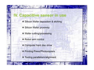 IV. Capacitive sensor in use
❖ Silicon Wafer deposition & etching
❖ Silicon Wafer proximity
❖ Wafer cutting/processing
❖ Robot arm control
❖ Computer hard disc drive
❖ Printing Press/Photocopiers
❖ Tooling parallelism/alignment
 