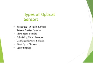 Types of Optical
Sensors
• Reflective (Diffuse) Sensors
• Retroreflective Sensors
• Thru-beam Sensors
• Polarizing Photo Sensors
• Convergent Photo Sensors
• Fiber Optic Sensors
• Laser Sensors
 
