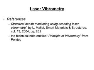 Laser Vibrometry
• References
– Structural health monitoring using scanning laser
vibrometry,” by L. Mallet, Smart Materials & Structures,
vol. 13, 2004, pg. 261
– the technical note entitled “Principle of Vibrometry” from
Polytec
 