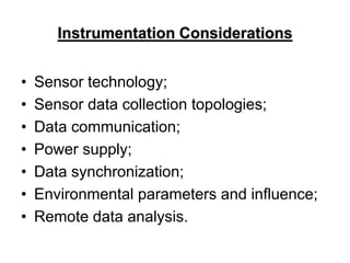 Instrumentation Considerations
• Sensor technology;
• Sensor data collection topologies;
• Data communication;
• Power supply;
• Data synchronization;
• Environmental parameters and influence;
• Remote data analysis.
 