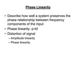 Phase Linearity
• Describe how well a system preserves the
phase relationship between frequency
components of the input
• Phase linearity: f=kf
• Distortion of signal
– Amplitude linearity
– Phase linearity
 