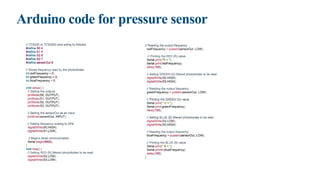 Arduino code for pressure sensor
// TCS230 or TCS3200 pins wiring to Arduino
#define S0 4
#define S1 5
#define S2 6
#define S3 7
#define sensorOut 8
// Stores frequency read by the photodiodes
int redFrequency = 0;
int greenFrequency = 0;
int blueFrequency = 0;
void setup() {
// Setting the outputs
pinMode(S0, OUTPUT);
pinMode(S1, OUTPUT);
pinMode(S2, OUTPUT);
pinMode(S3, OUTPUT);
// Setting the sensorOut as an input
pinMode(sensorOut, INPUT);
// Setting frequency scaling to 20%
digitalWrite(S0,HIGH);
digitalWrite(S1,LOW);
// Begins serial communication
Serial.begin(9600);
}
void loop() {
// Setting RED (R) filtered photodiodes to be read
digitalWrite(S2,LOW);
digitalWrite(S3,LOW);
// Reading the output frequency
redFrequency = pulseIn(sensorOut, LOW);
// Printing the RED (R) value
Serial.print("R = ");
Serial.print(redFrequency);
delay(100);
// Setting GREEN (G) filtered photodiodes to be read
digitalWrite(S2,HIGH);
digitalWrite(S3,HIGH);
// Reading the output frequency
greenFrequency = pulseIn(sensorOut, LOW);
// Printing the GREEN (G) value
Serial.print(" G = ");
Serial.print(greenFrequency);
delay(100);
// Setting BLUE (B) filtered photodiodes to be read
digitalWrite(S2,LOW);
digitalWrite(S3,HIGH);
// Reading the output frequency
blueFrequency = pulseIn(sensorOut, LOW);
// Printing the BLUE (B) value
Serial.print(" B = ");
Serial.println(blueFrequency);
delay(100);
}
 