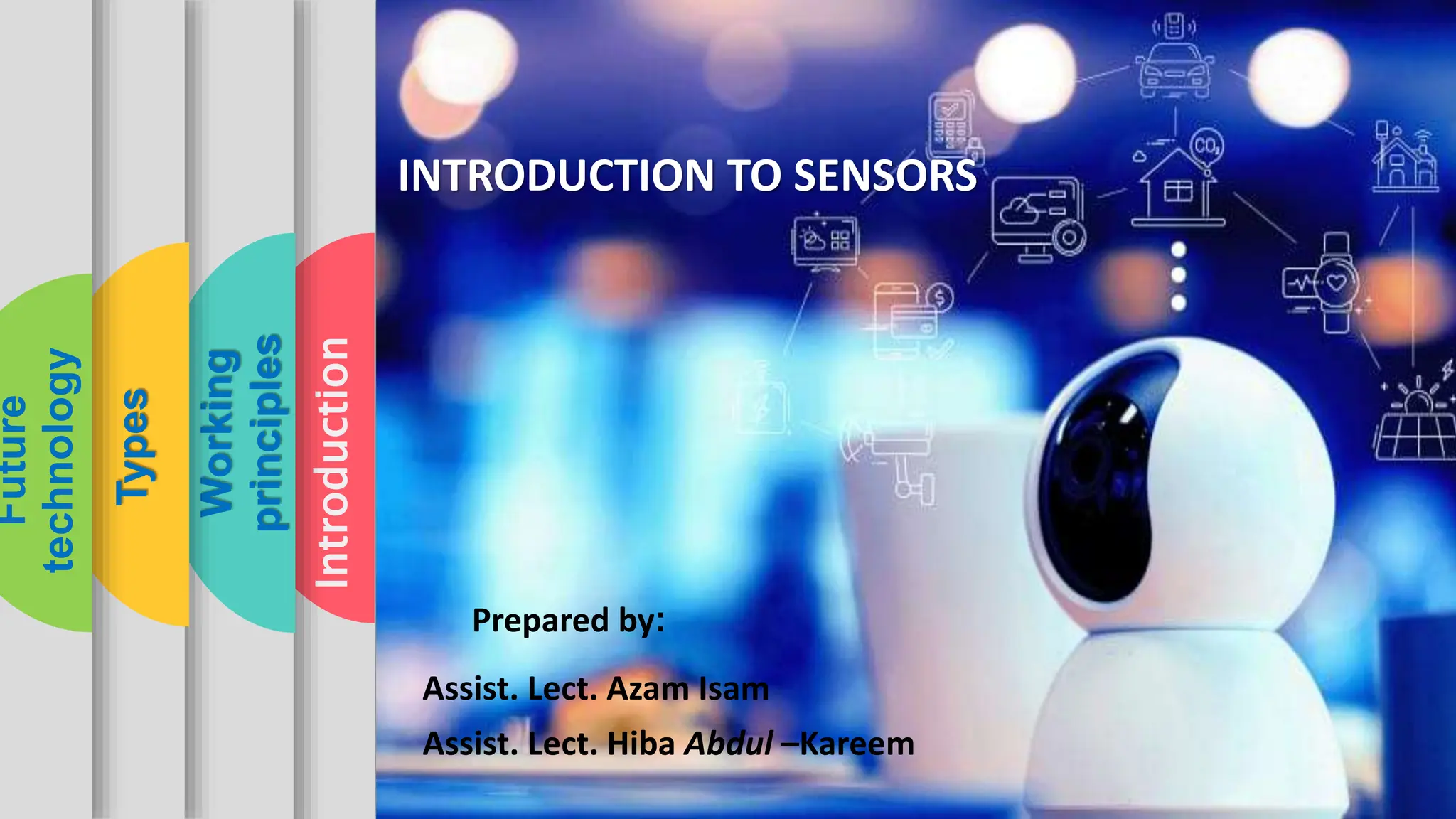 Introduction
Working
principles
Types
Future
technology
Prepared by:
Assist. Lect. Azam Isam
Assist. Lect. Hiba Abdul –Kareem
INTRODUCTION TO SENSORS