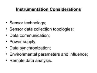 Instrumentation Considerations
Instrumentation Considerations
• Sensor technology;
• Sensor data collection topologies;
• Data communication;
• Power supply;
• Data synchronization;
• Environmental parameters and influence;
• Remote data analysis.
 