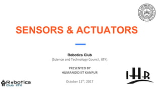 SENSORS & ACTUATORS
Robotics Club
(Science and Technology Council, IITK)
PRESENTED BY
HUMANOID IIT KANPUR
October 11th
, 2017
 