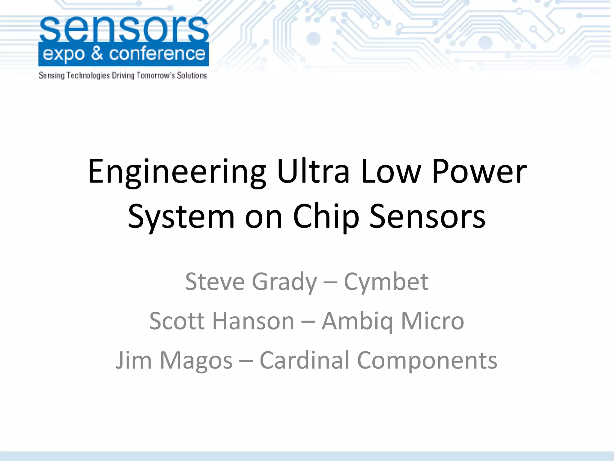 Engineering Ultra Low Power
System on Chip Sensors
Steve Grady – Cymbet
Scott Hanson – Ambiq Micro
Jim Magos – Cardinal Components
 