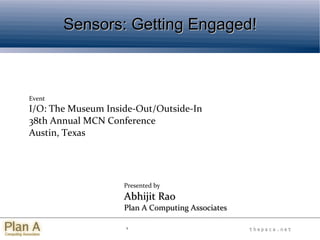 1
t h e p a c a . n e tt h e p a c a . n e t
Sensors: Getting Engaged!Sensors: Getting Engaged!
Event
I/O: The Museum Inside-Out/Outside-In
38th Annual MCN Conference
Austin, Texas
Presented by
Abhijit RaoAbhijit Rao
Plan A Computing AssociatesPlan A Computing Associates
 