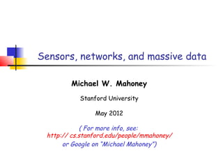 Sensors, networks, and massive data
Michael W. Mahoney
Stanford University
May 2012
( For more info, see:
http:// cs.stanford.edu/people/mmahoney/
or Google on “Michael Mahoney”)
 