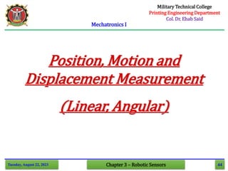 44
Mechatronics I
Tuesday, August 22, 2023 Chapter 3 – Robotic Sensors
Position, Motion and
Displacement Measurement
(Linear, Angular)
Military Technical College
Printing Engineering Department
Col. Dr. Ehab Said
 