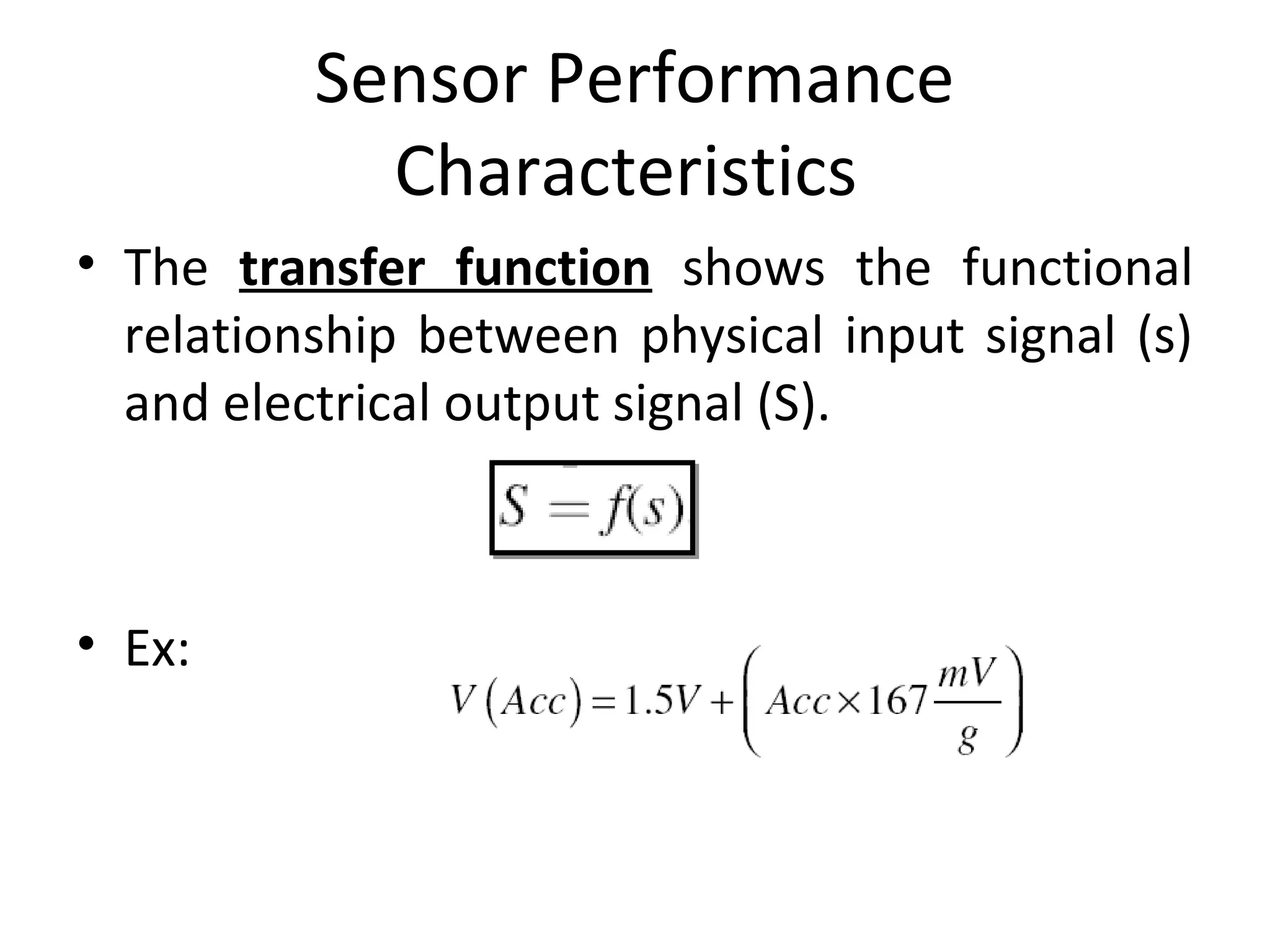 Sensor Performance
Characteristics
• The transfer function shows the functional
relationship between physical input signal (s)
and electrical output signal (S).
• Ex:
 