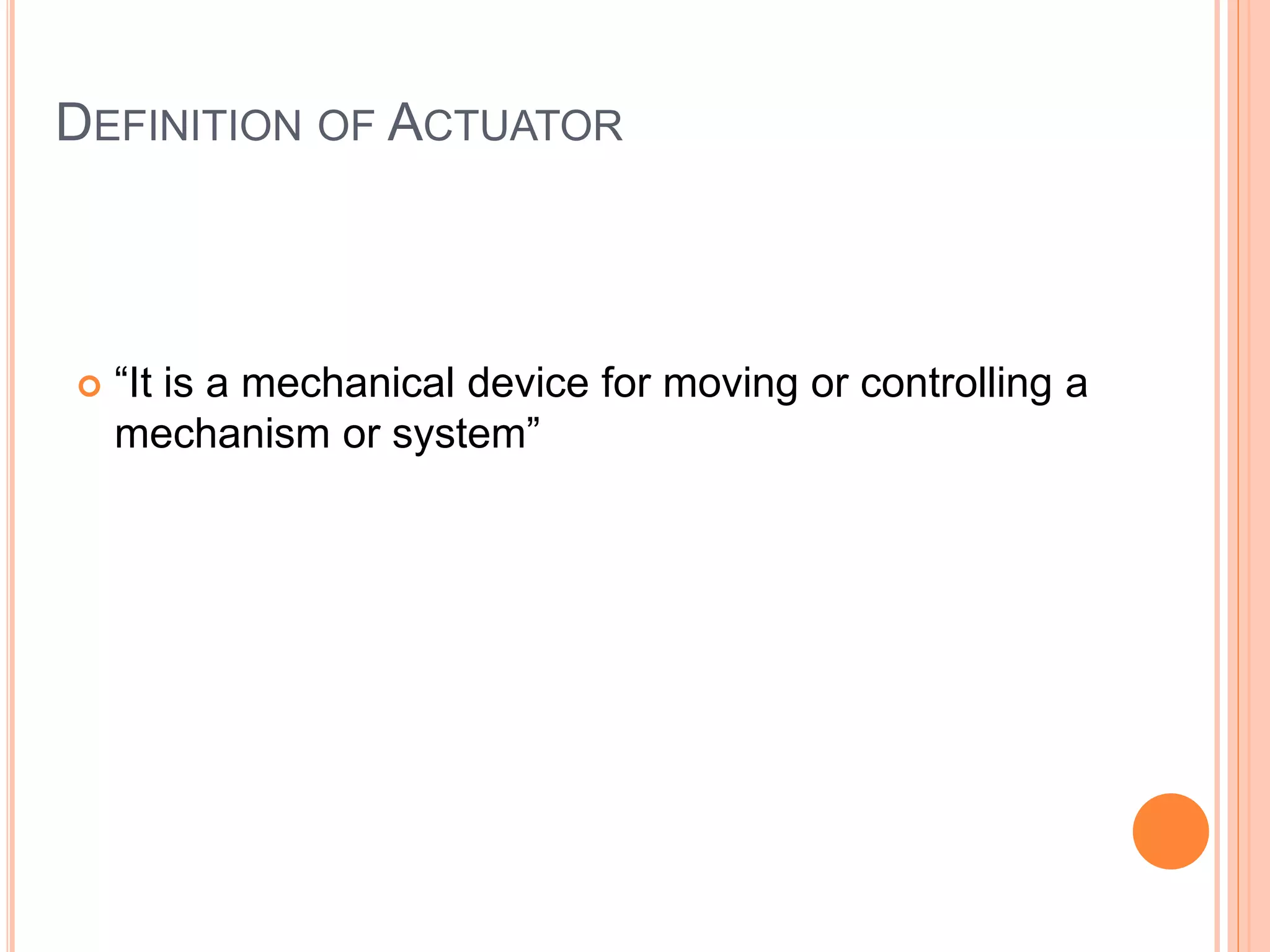 DEFINITION OF ACTUATOR
“It is a mechanical device for moving or controlling a
mechanism or system”