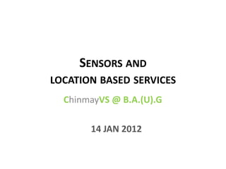 SENSORS AND
LOCATION BASED SERVICES
  ChinmayVS @ B.A.(U).G

       14 JAN 2012
 