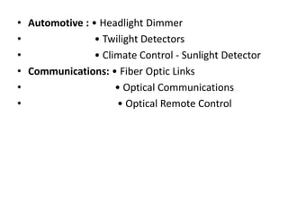 • Automotive : • Headlight Dimmer
• • Twilight Detectors
• • Climate Control - Sunlight Detector
• Communications: • Fiber Optic Links
• • Optical Communications
• • Optical Remote Control
 