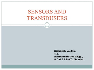 SENSORS AND
TRANSDUSERS
Nikhilesh Vaidya,
T.Y.
Instrumentation Engg.,
S.G.G.S.I.E.&T., Nanded.
 
