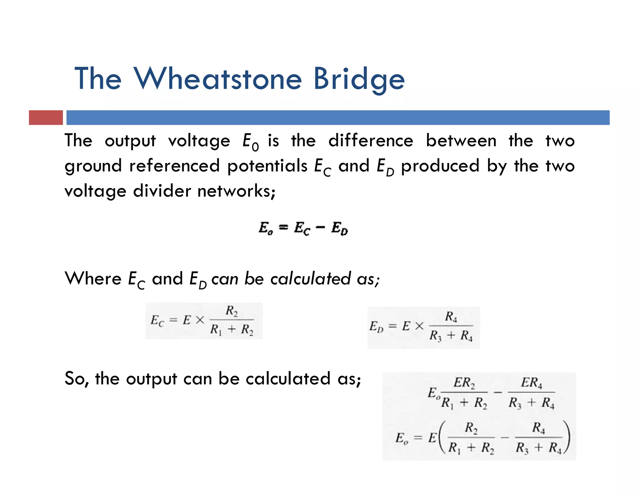 The Wheatstone Bridge
The output voltage E0 is the difference between the two
ground referenced potentials EC and ED produced by the two
voltage divider networks;
Where EC and ED can be calculated as;
So, the output can be calculated as;
 