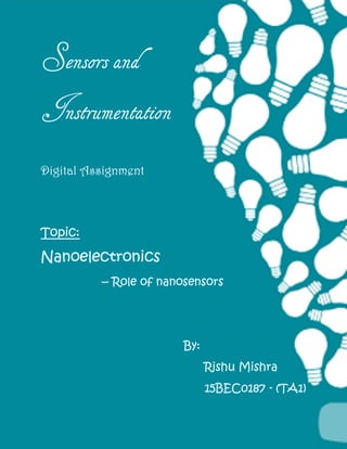 Sensors and
Instrumentation
Digital Assignment
Topic:
Nanoelectronics
– Role of nanosensors
By:
Rishu Mishra
15BEC0187 - (TA1)
 