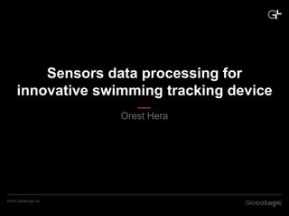 ©2014 GlobalLogic Inc. 
Sensors data processing for 
innovative swimming tracking device 
Orest Hera 
 