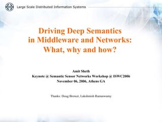 Driving Deep Semantics  in Middleware and Networks:  What, why and how?   Amit Sheth Keynote @ Semantic Sensor Networks Workshop @ ISWC2006 November 06, 2006, Athens GA Thanks: Doug Brewer, Lakshmish Ramaswamy 