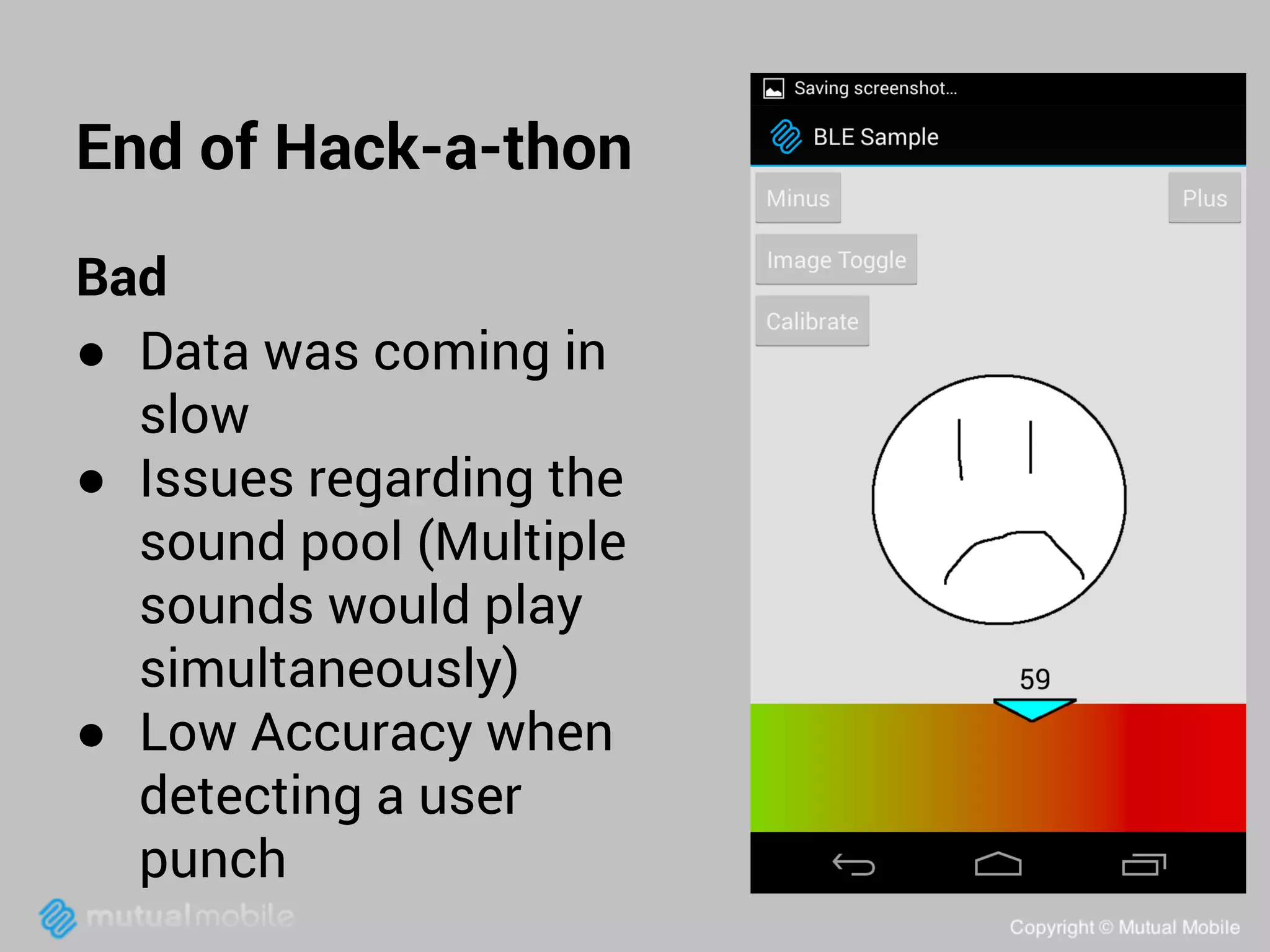 End of Hack-a-thon
Bad
● Data was coming in
slow
● Issues regarding the
sound pool (Multiple
sounds would play
simultaneously)
● Low Accuracy when
detecting a user
punch

 