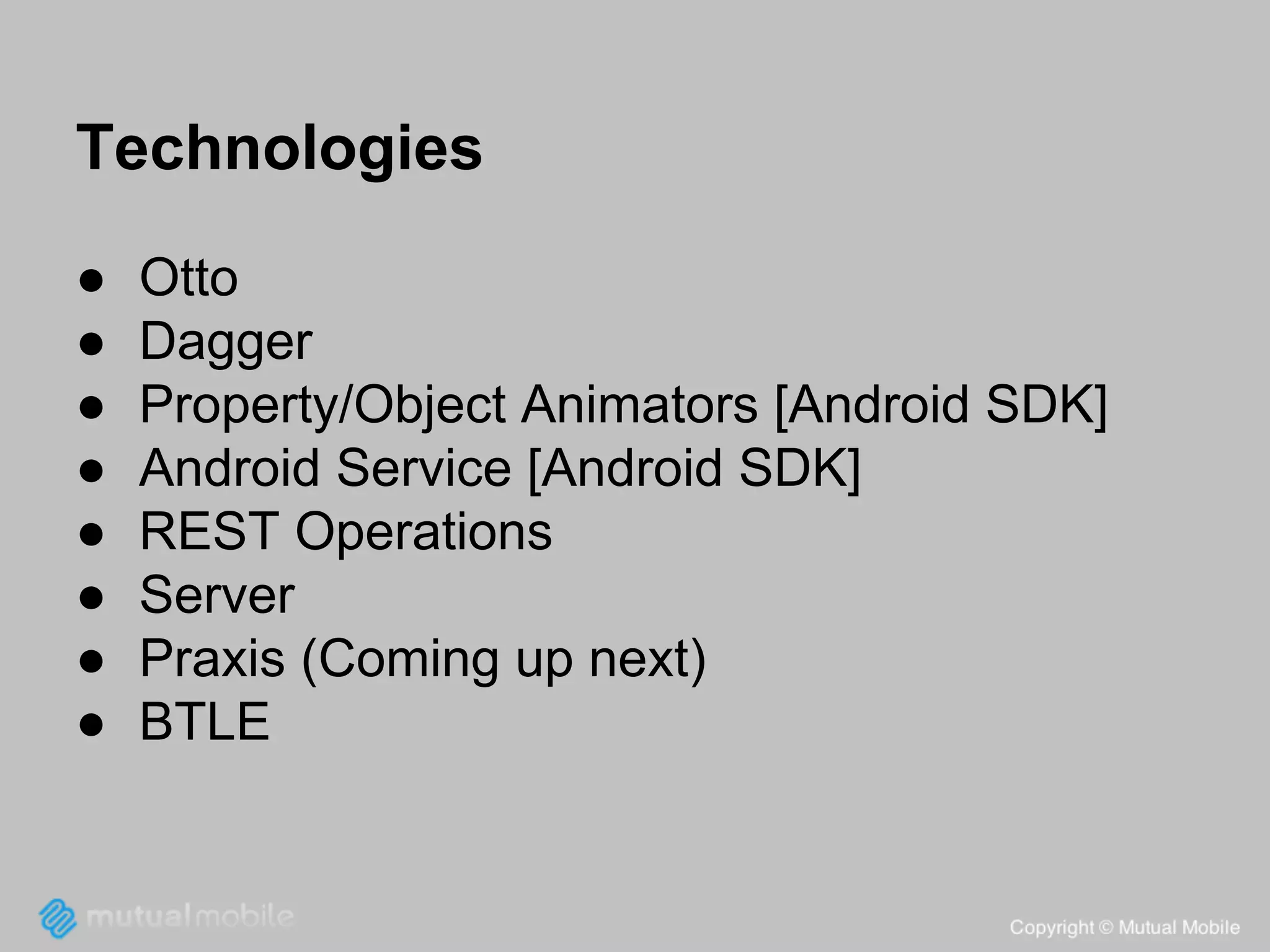 Technologies
●
●
●
●
●
●
●
●

Otto
Dagger
Property/Object Animators [Android SDK]
Android Service [Android SDK]
REST Operations
Server
Praxis (Coming up next)
BTLE

 