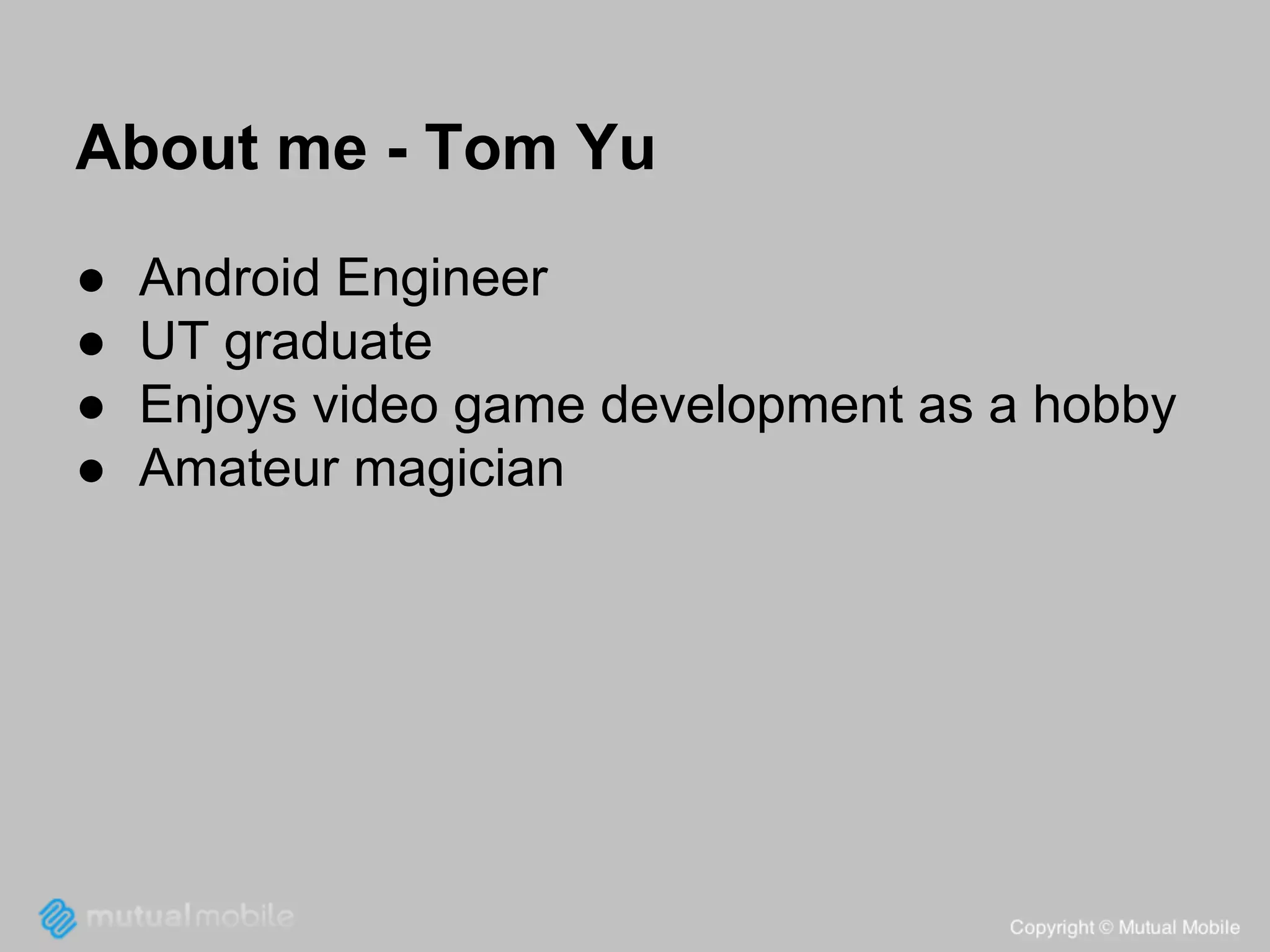 About me - Tom Yu
●
●
●
●

Android Engineer
UT graduate
Enjoys video game development as a hobby
Amateur magician

 