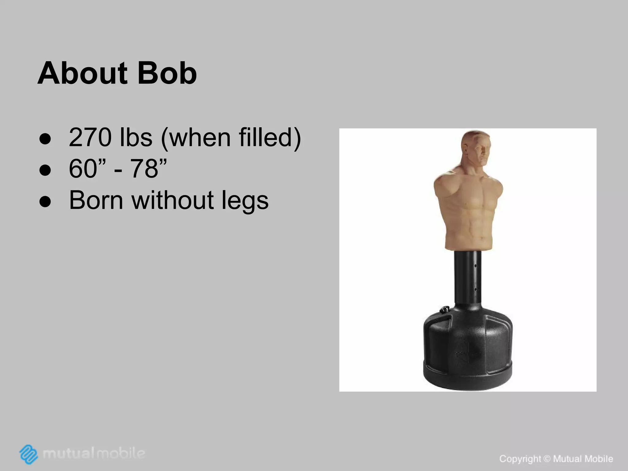 About Bob
● 270 lbs (when filled)
● 60” - 78”
● Born without legs

 
