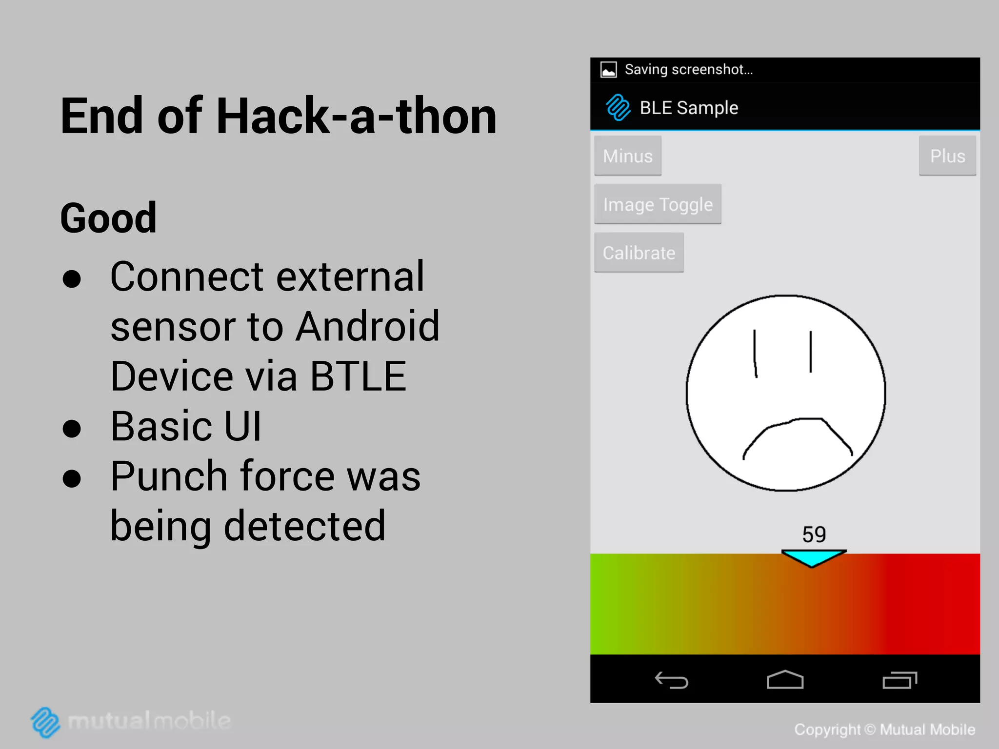 End of Hack-a-thon
Good
● Connect external
sensor to Android
Device via BTLE
● Basic UI
● Punch force was
being detected

 