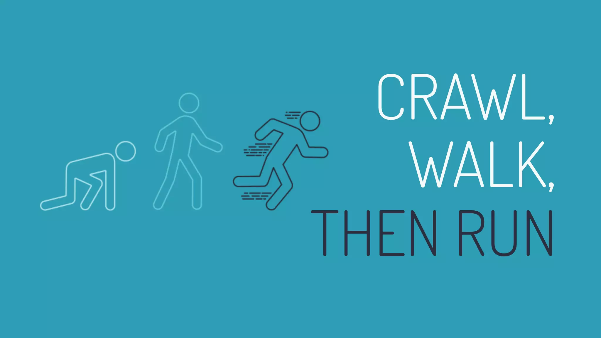 CRAWL,
WALK,
THEN RUN
 