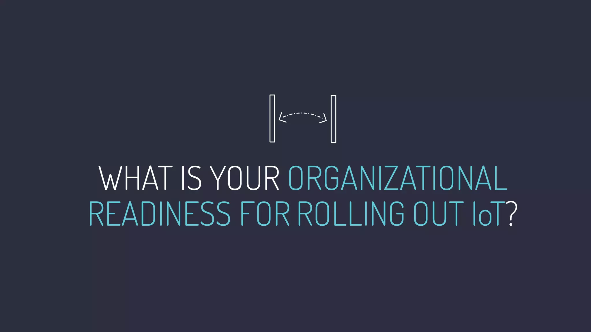 WHAT IS YOUR ORGANIZATIONAL
READINESS FOR ROLLING OUT IoT?
 