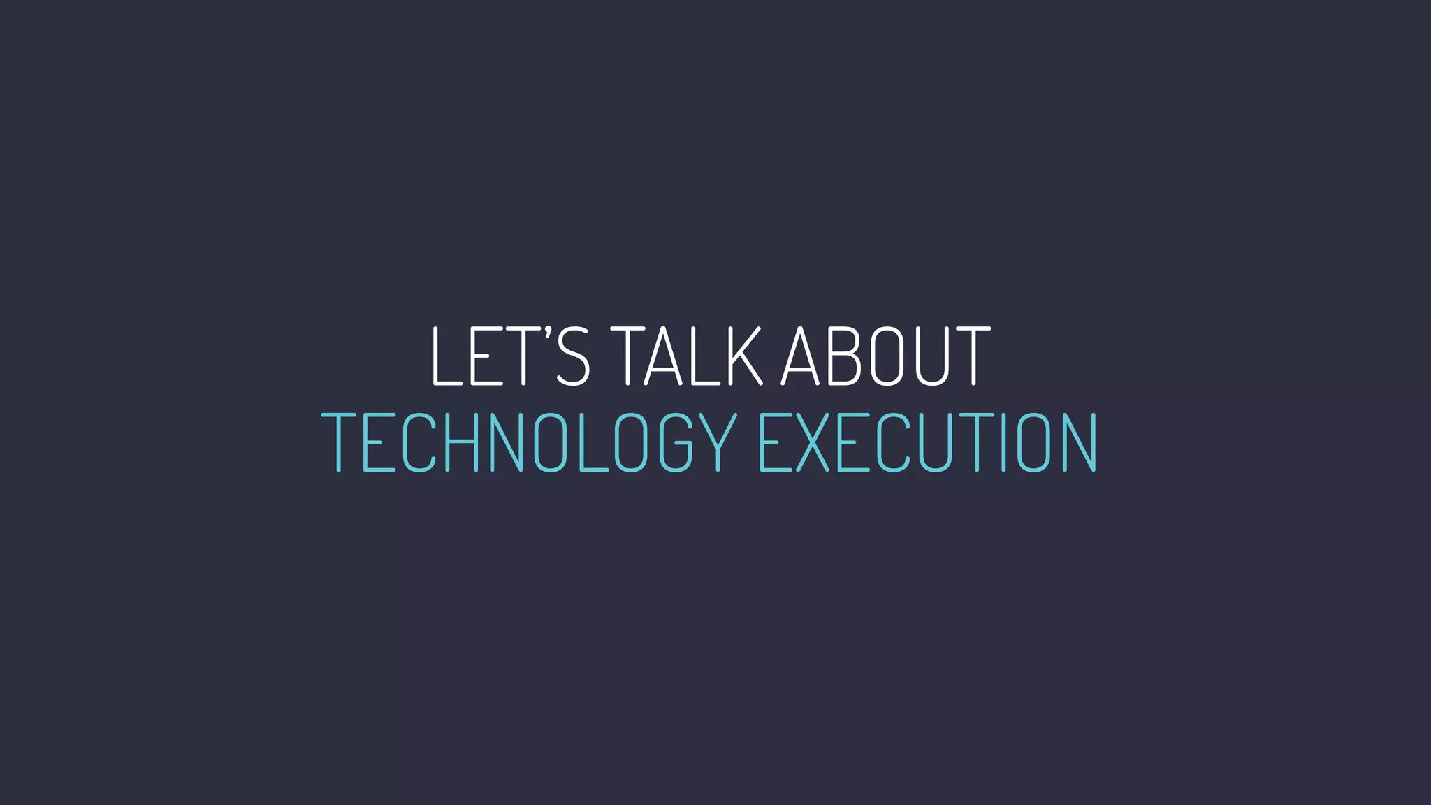 LET’S TALK ABOUT
TECHNOLOGY EXECUTION
 